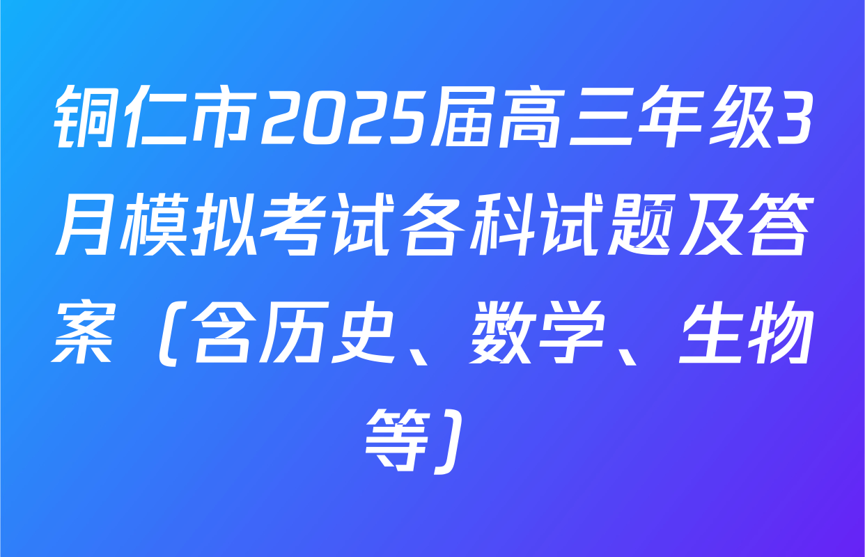 铜仁市2025届高三年级3月模拟考试各科试题及答案（含历史、数学、生物等）
