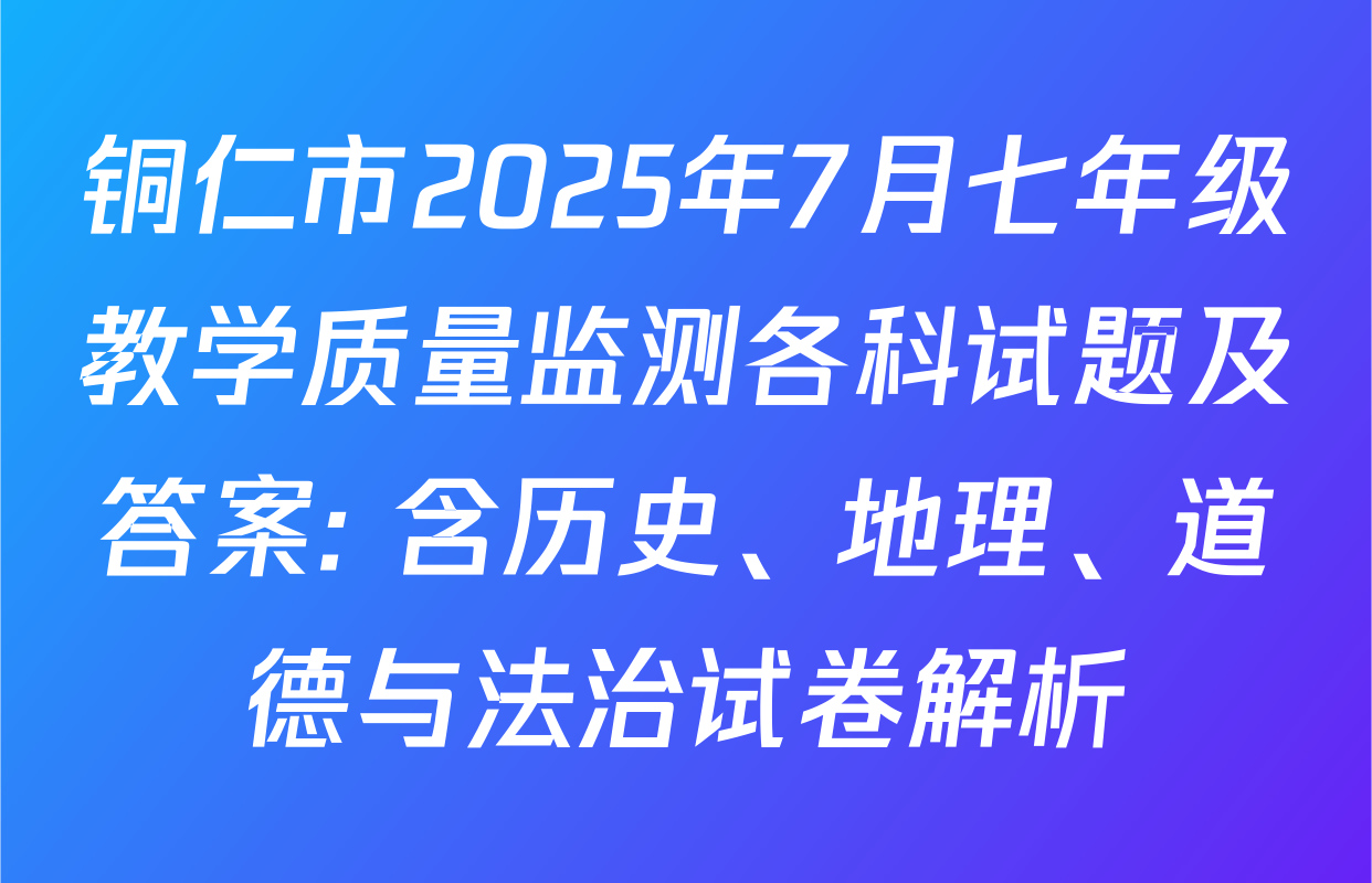 铜仁市2025年7月七年级教学质量监测各科试题及答案: 含历史、地理、道德与法治试卷解析
