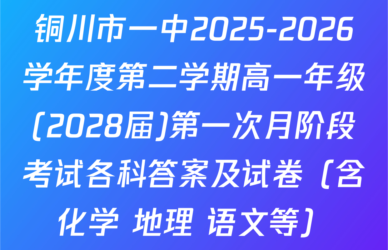 铜川市一中2025-2026学年度第二学期高一年级(2028届)第一次月阶段考试各科答案及试卷（含化学 地理 语文等）