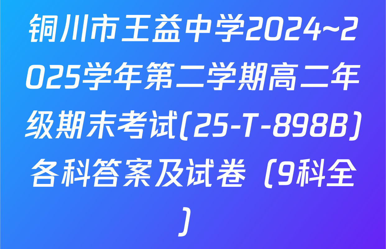 铜川市王益中学2024~2025学年第二学期高二年级期末考试(25-T-898B)各科答案及试卷（9科全）