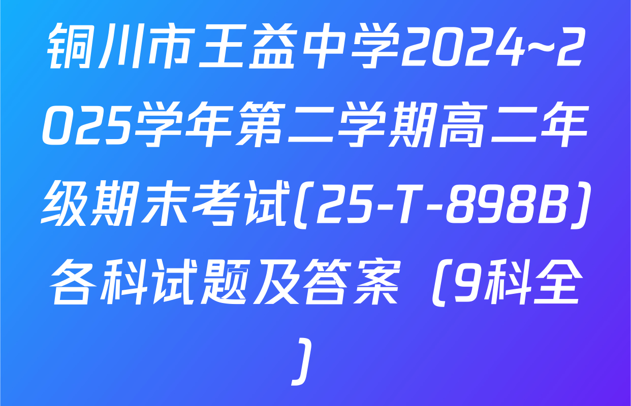 铜川市王益中学2024~2025学年第二学期高二年级期末考试(25-T-898B)各科试题及答案（9科全）