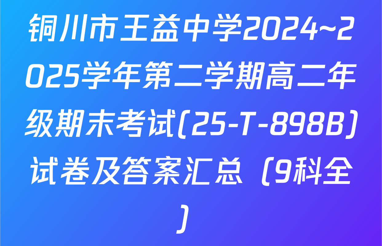 铜川市王益中学2024~2025学年第二学期高二年级期末考试(25-T-898B)试卷及答案汇总（9科全）