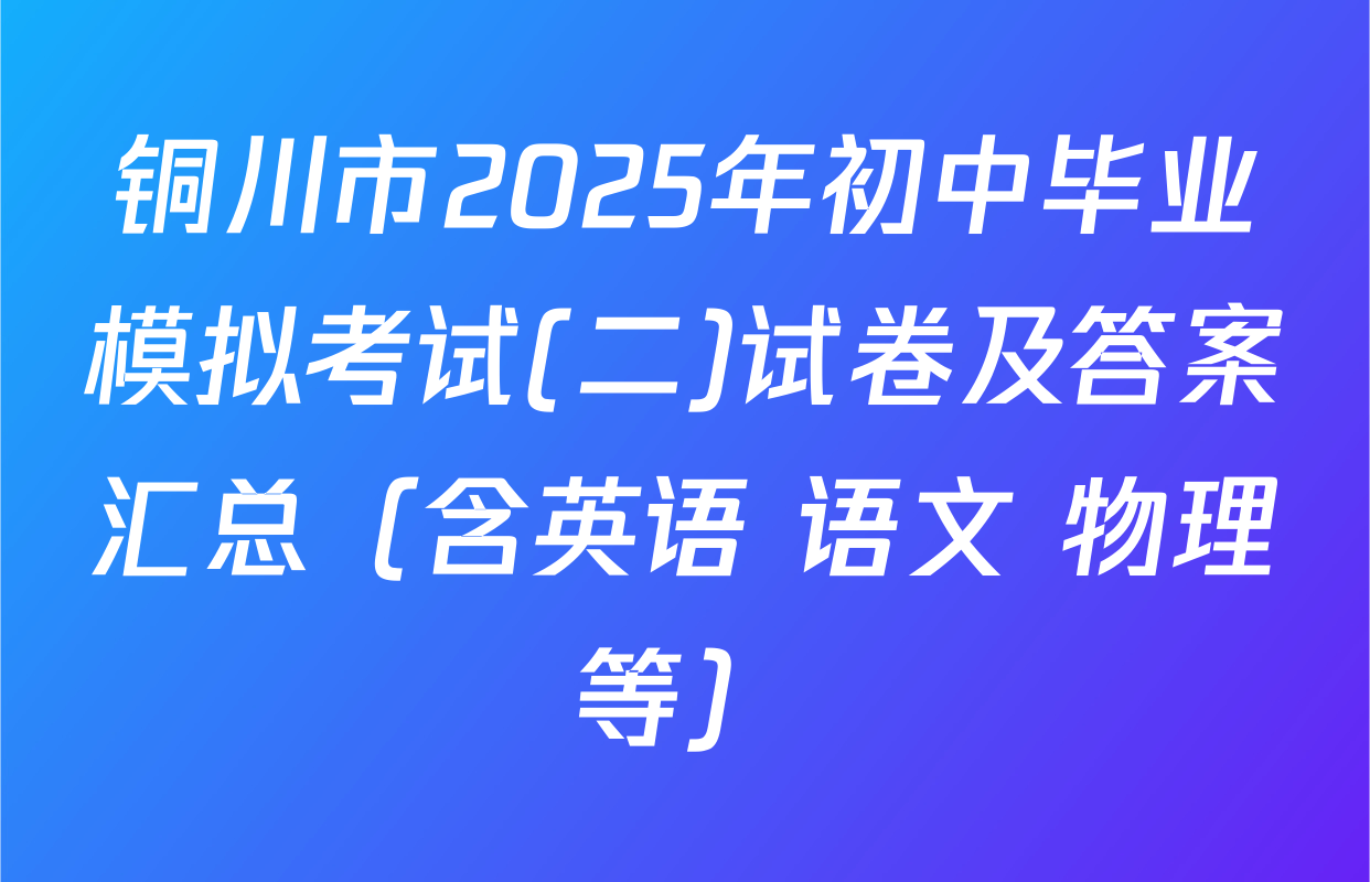 铜川市2025年初中毕业模拟考试(二)试卷及答案汇总（含英语 语文 物理等）