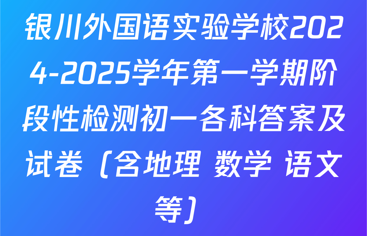 银川外国语实验学校2024-2025学年第一学期阶段性检测初一各科答案及试卷（含地理 数学 语文等）