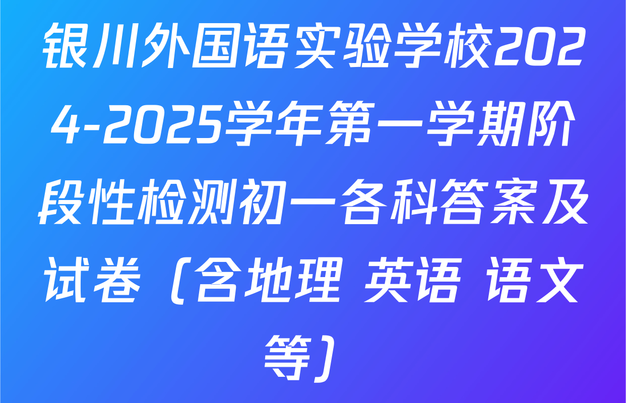 银川外国语实验学校2024-2025学年第一学期阶段性检测初一各科答案及试卷（含地理 英语 语文等）
