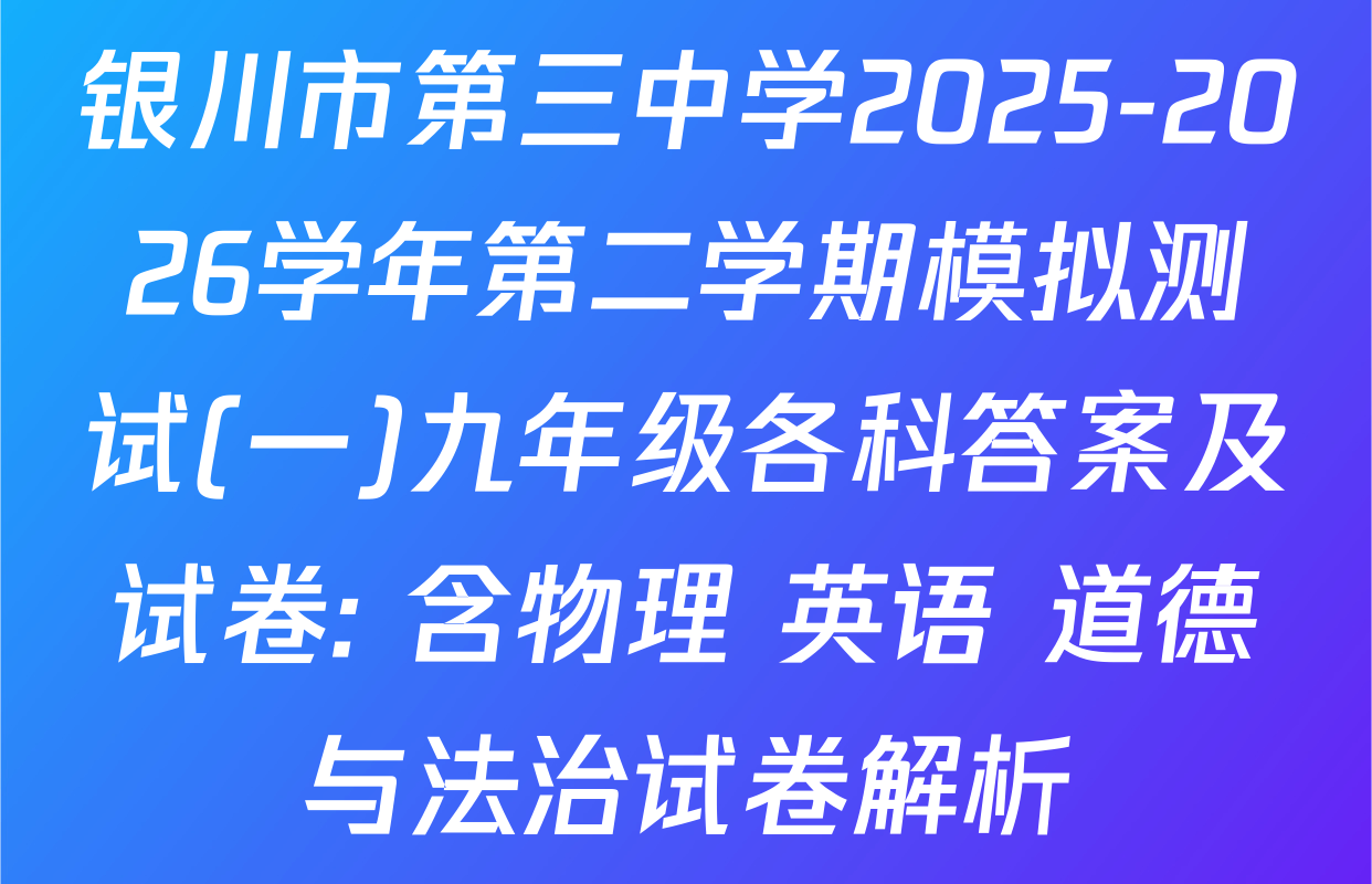 银川市第三中学2025-2026学年第二学期模拟测试(一)九年级各科答案及试卷: 含物理 英语 道德与法治试卷解析
