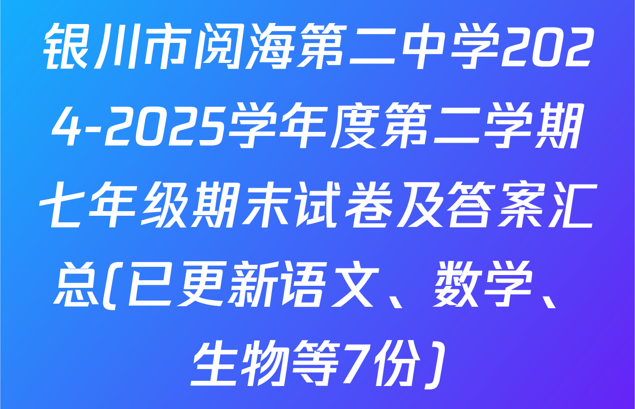 银川市阅海第二中学2024-2025学年度第二学期七年级期末试卷及答案汇总(已更新语文、数学、生物等7份)