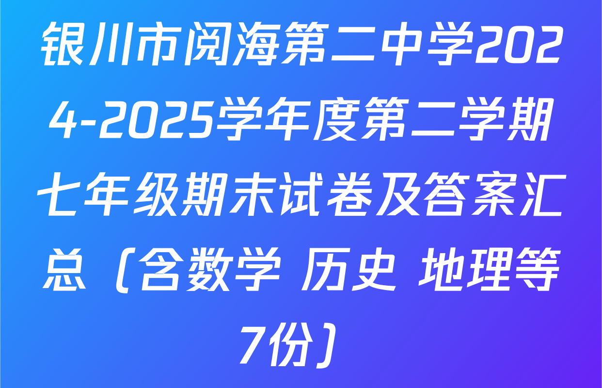 银川市阅海第二中学2024-2025学年度第二学期七年级期末试卷及答案汇总（含数学 历史 地理等7份）