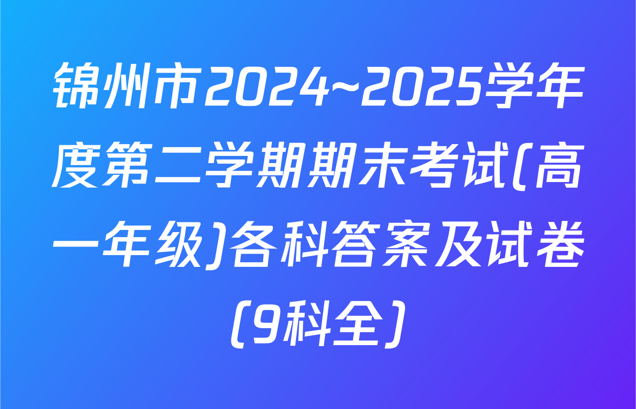 锦州市2024~2025学年度第二学期期末考试(高一年级)各科答案及试卷（9科全）