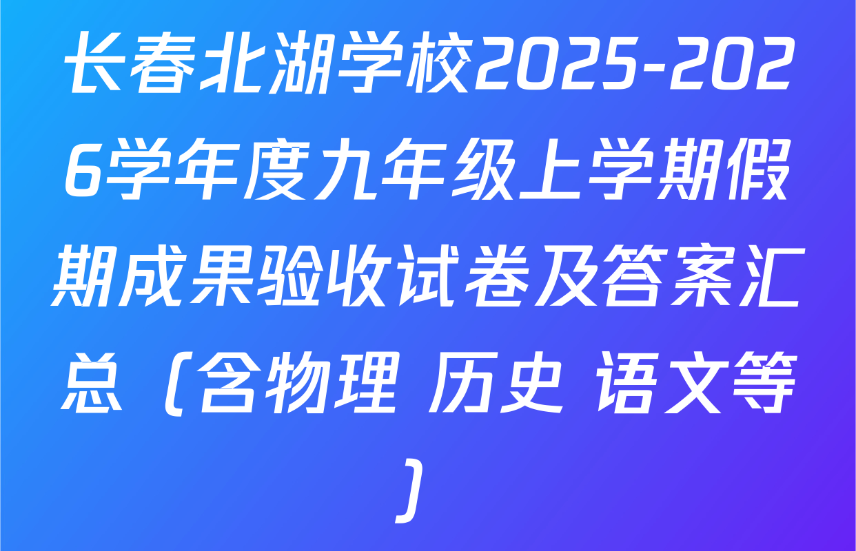 长春北湖学校2025-2026学年度九年级上学期假期成果验收试卷及答案汇总（含物理 历史 语文等）