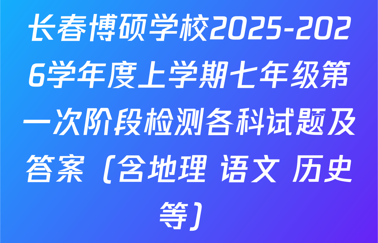 长春博硕学校2025-2026学年度上学期七年级第一次阶段检测各科试题及答案（含地理 语文 历史等）
