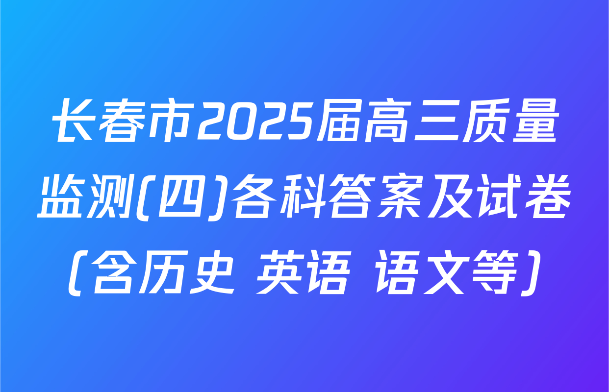 长春市2025届高三质量监测(四)各科答案及试卷（含历史 英语 语文等）