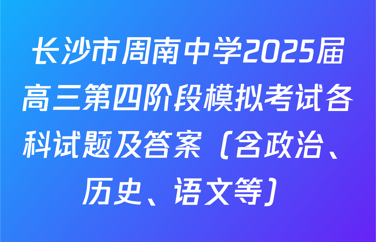 长沙市周南中学2025届高三第四阶段模拟考试各科试题及答案（含政治、历史、语文等）
