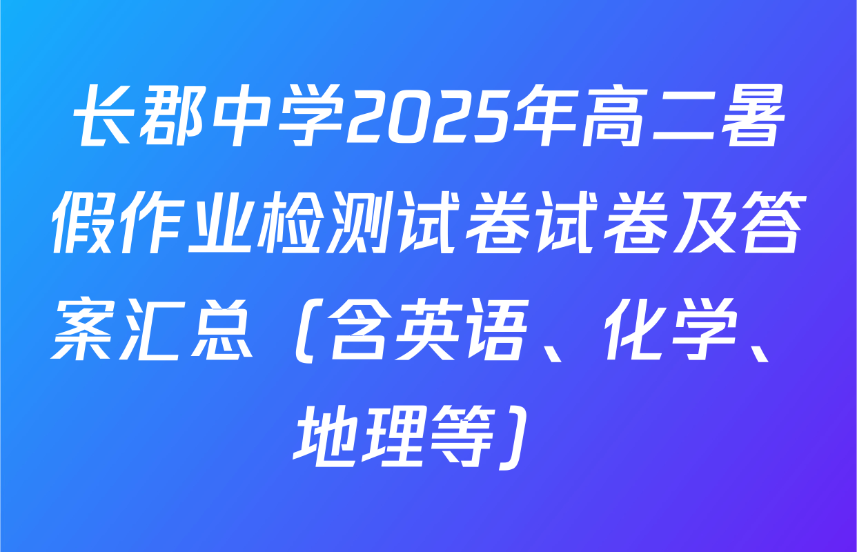 长郡中学2025年高二暑假作业检测试卷试卷及答案汇总（含英语、化学、地理等）