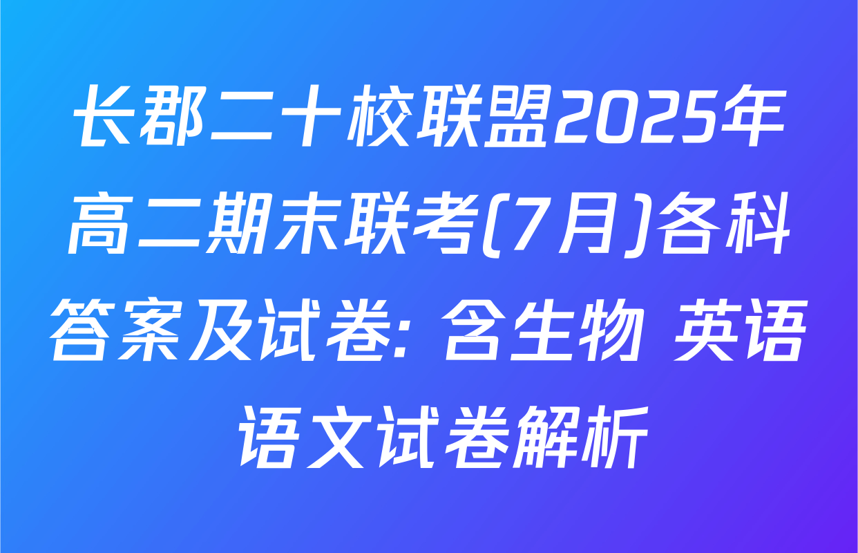 长郡二十校联盟2025年高二期末联考(7月)各科答案及试卷: 含生物 英语 语文试卷解析