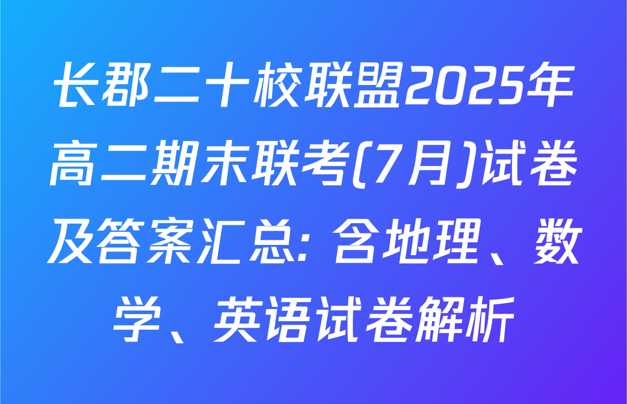 长郡二十校联盟2025年高二期末联考(7月)试卷及答案汇总: 含地理、数学、英语试卷解析