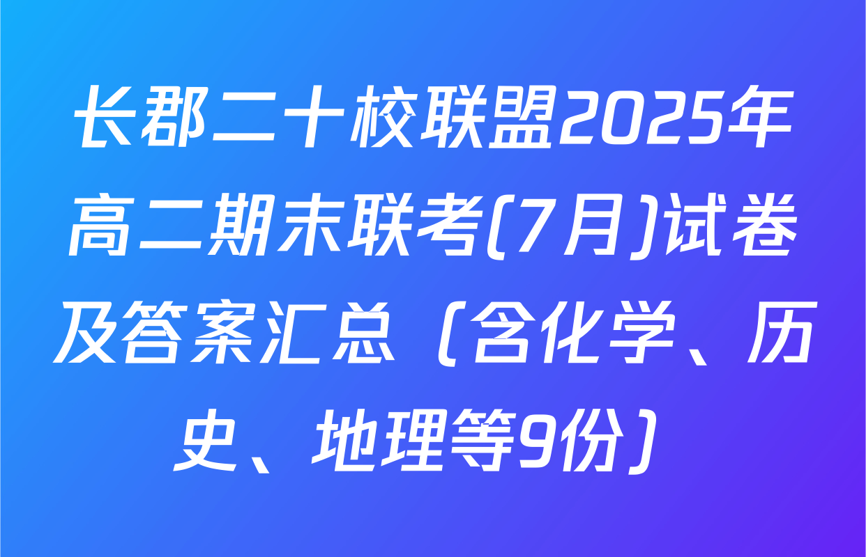 长郡二十校联盟2025年高二期末联考(7月)试卷及答案汇总（含化学、历史、地理等9份）