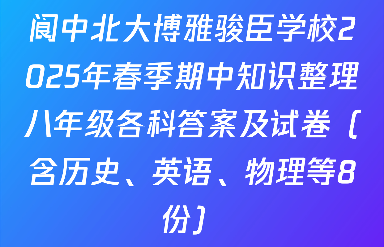 阆中北大博雅骏臣学校2025年春季期中知识整理八年级各科答案及试卷（含历史、英语、物理等8份）