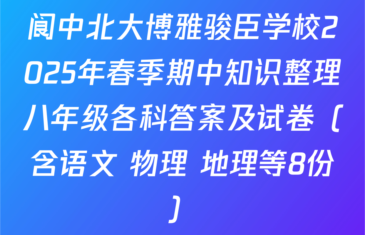阆中北大博雅骏臣学校2025年春季期中知识整理八年级各科答案及试卷（含语文 物理 地理等8份）