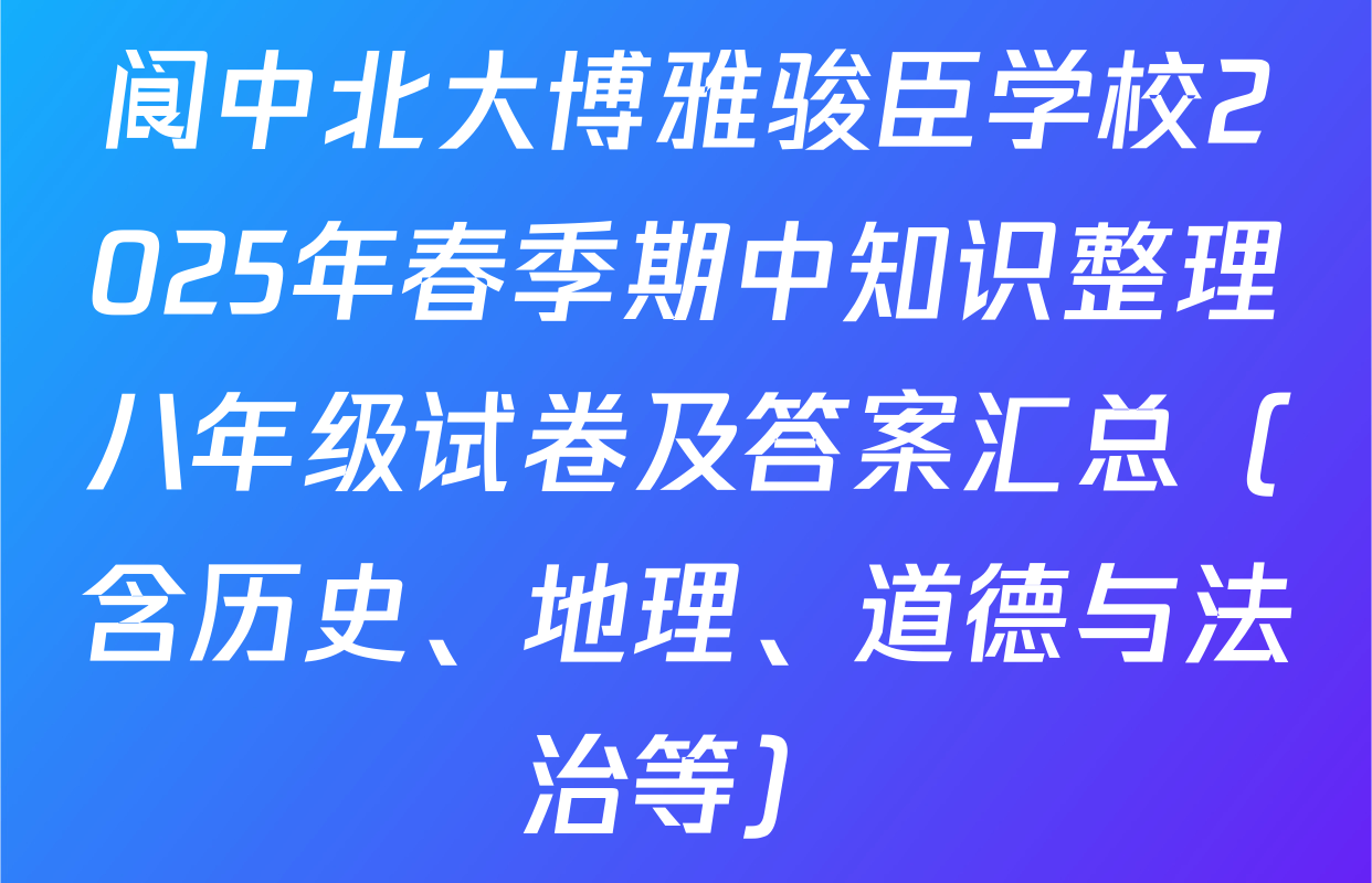 阆中北大博雅骏臣学校2025年春季期中知识整理八年级试卷及答案汇总（含历史、地理、道德与法治等）