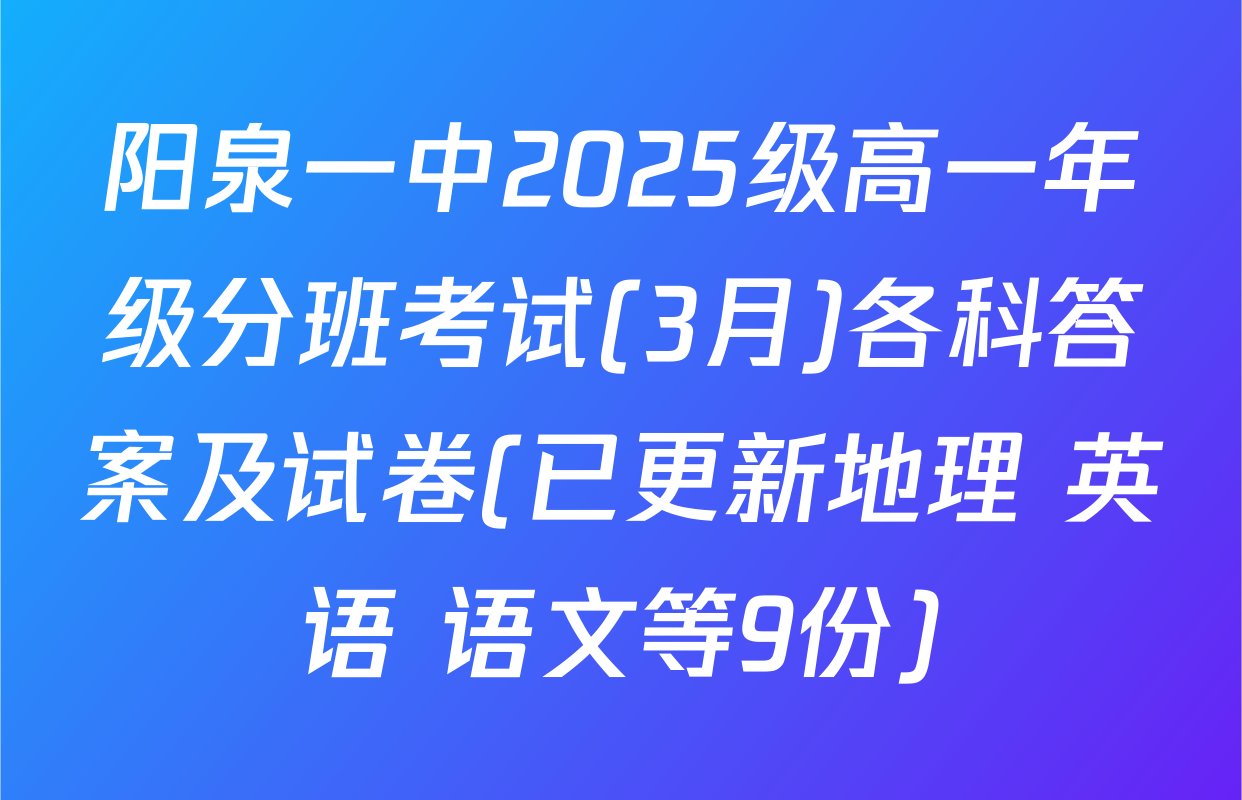 阳泉一中2025级高一年级分班考试(3月)各科答案及试卷(已更新地理 英语 语文等9份)
