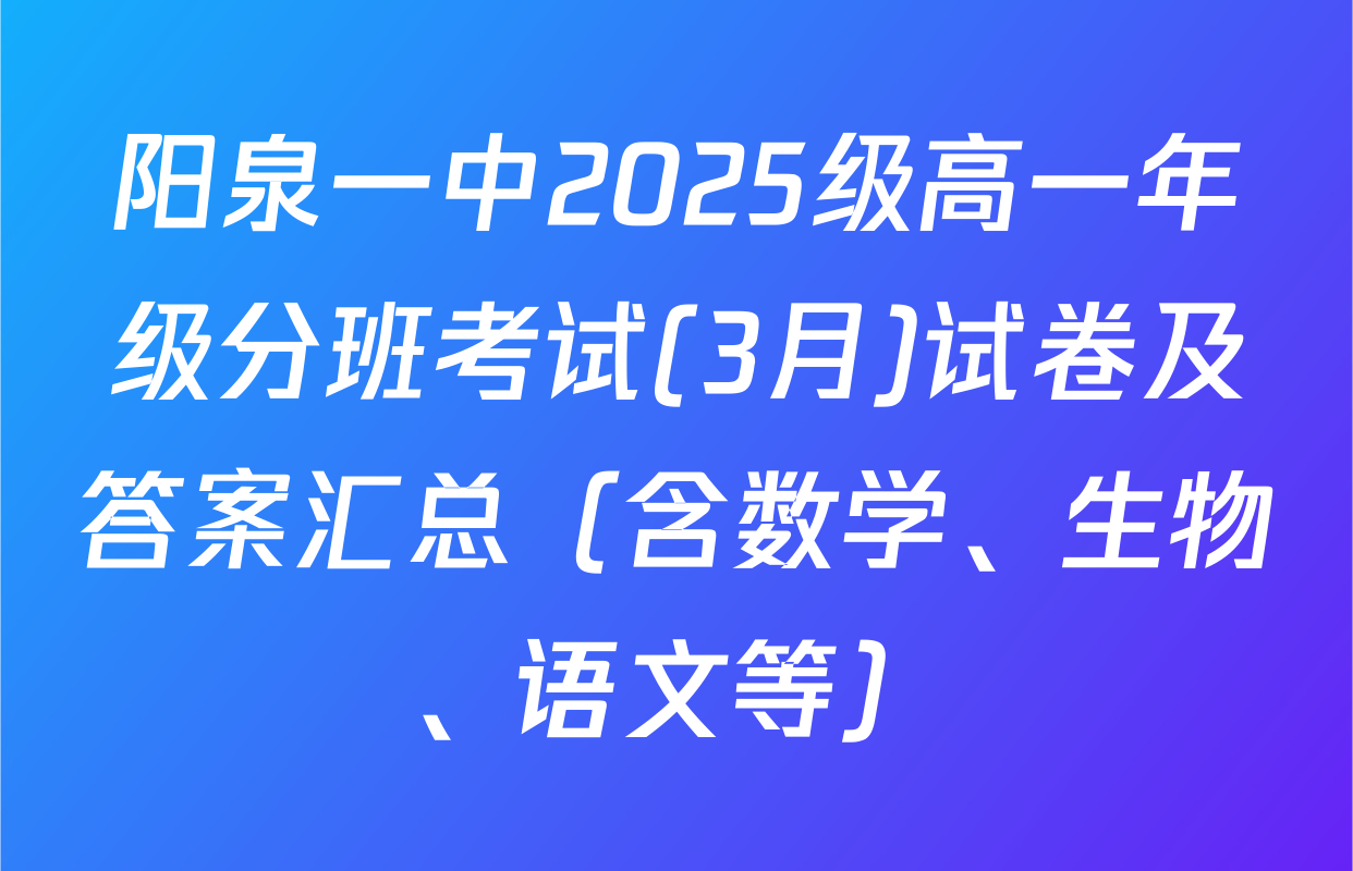 阳泉一中2025级高一年级分班考试(3月)试卷及答案汇总（含数学、生物、语文等）