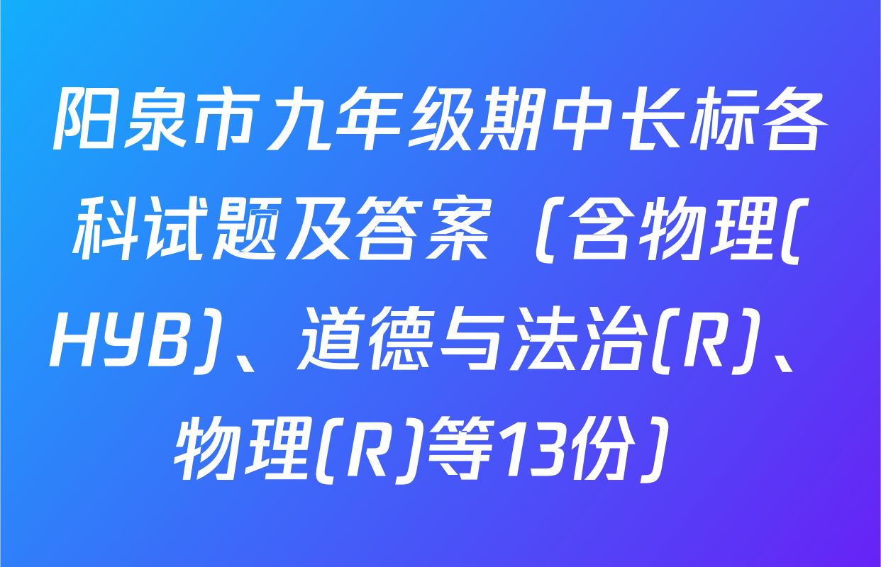 阳泉市九年级期中长标各科试题及答案（含物理(HYB)、道德与法治(R)、物理(R)等13份）