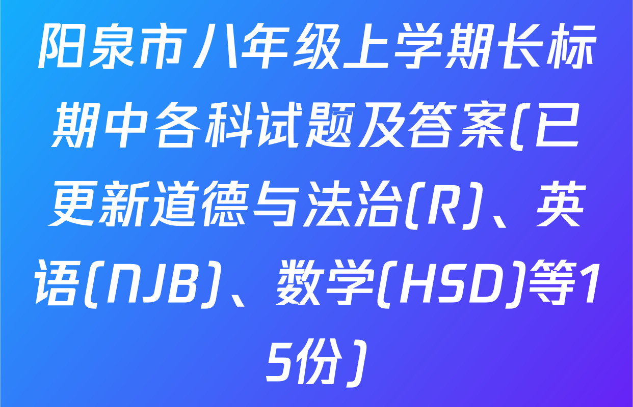 阳泉市八年级上学期长标期中各科试题及答案(已更新道德与法治(R)、英语(NJB)、数学(HSD)等15份)