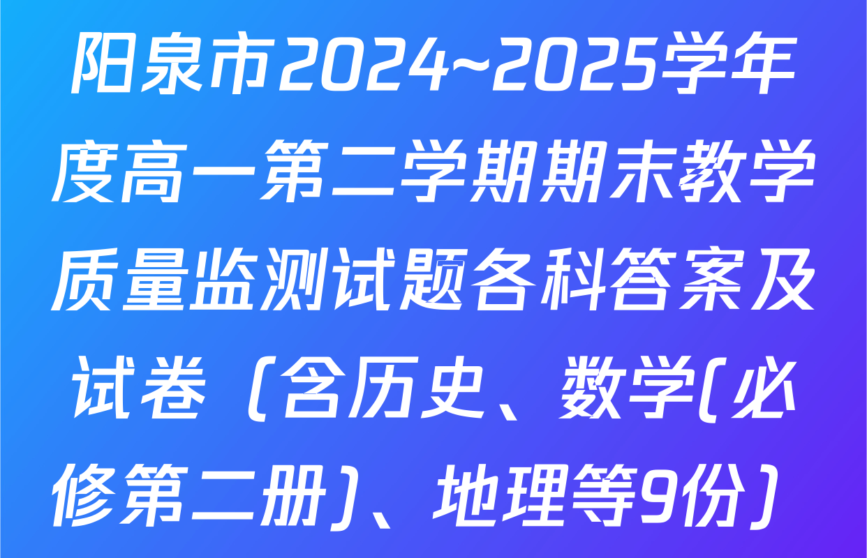 阳泉市2024~2025学年度高一第二学期期末教学质量监测试题各科答案及试卷（含历史、数学(必修第二册)、地理等9份）