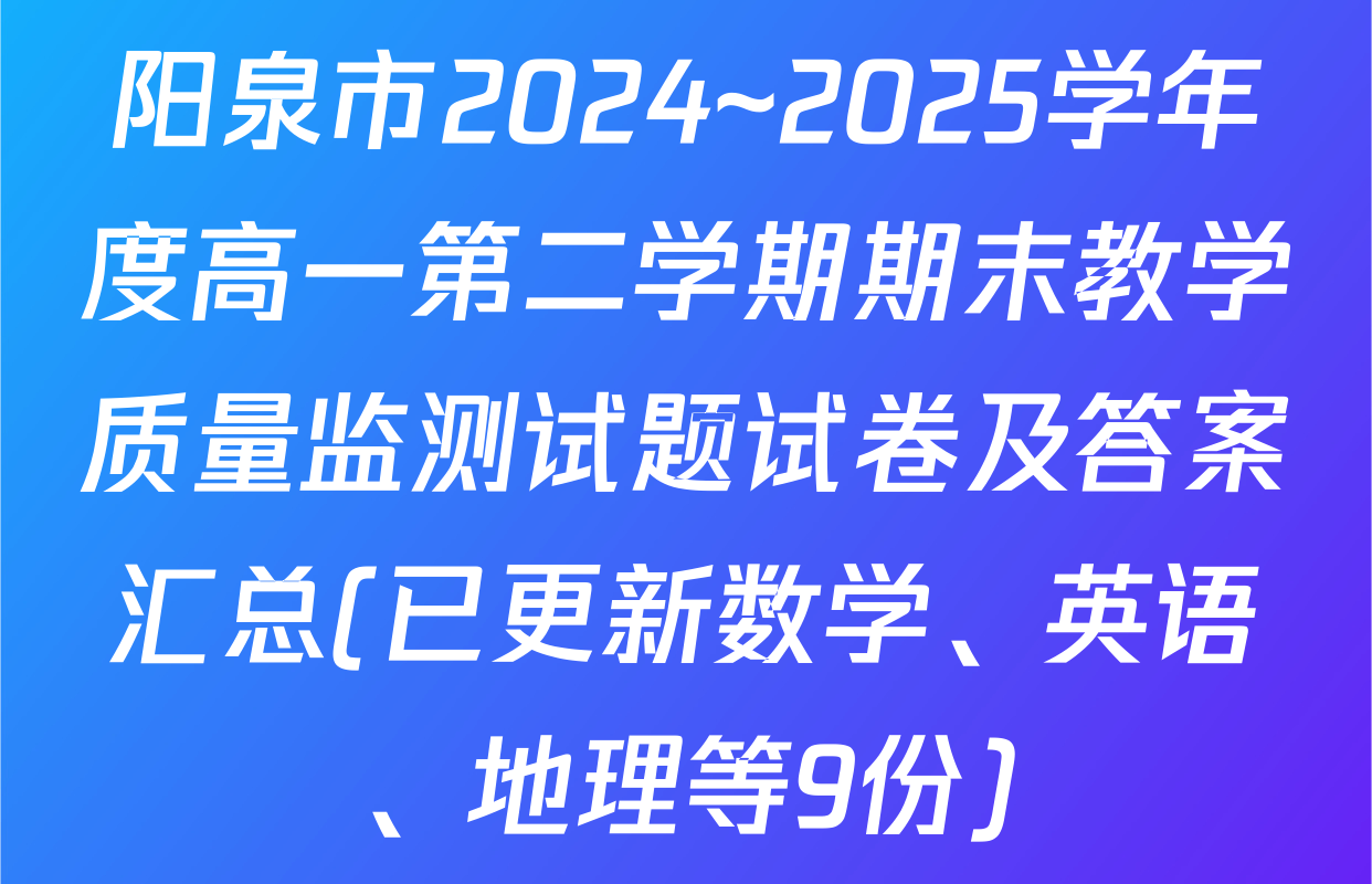 阳泉市2024~2025学年度高一第二学期期末教学质量监测试题试卷及答案汇总(已更新数学、英语、地理等9份)