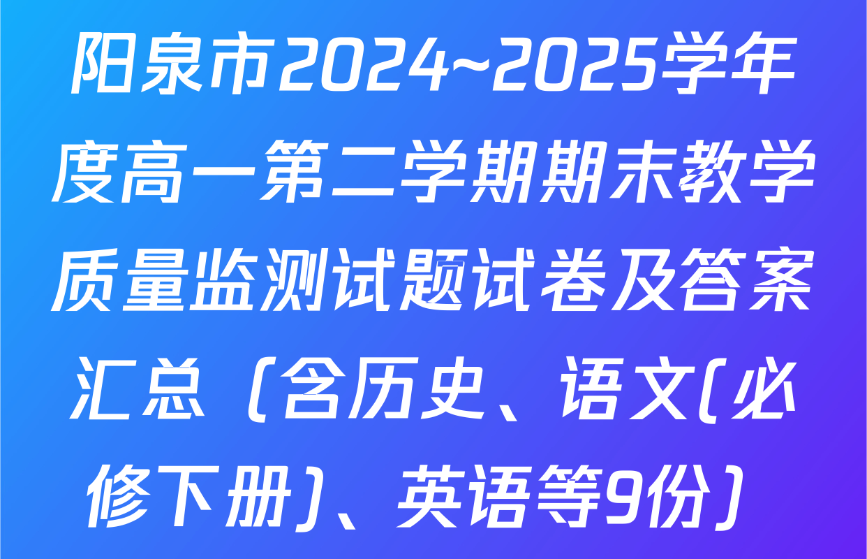 阳泉市2024~2025学年度高一第二学期期末教学质量监测试题试卷及答案汇总（含历史、语文(必修下册)、英语等9份）