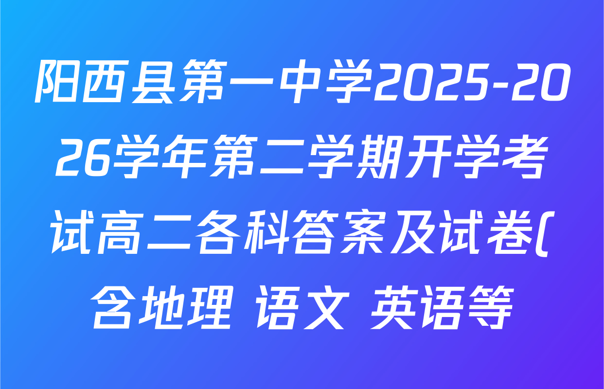 阳西县第一中学2025-2026学年第二学期开学考试高二各科答案及试卷(含地理 语文 英语等) 阳西县第一中学2025-2026学年第二学期开学考试高二各科答案及试卷(含地理 语文 英语等)