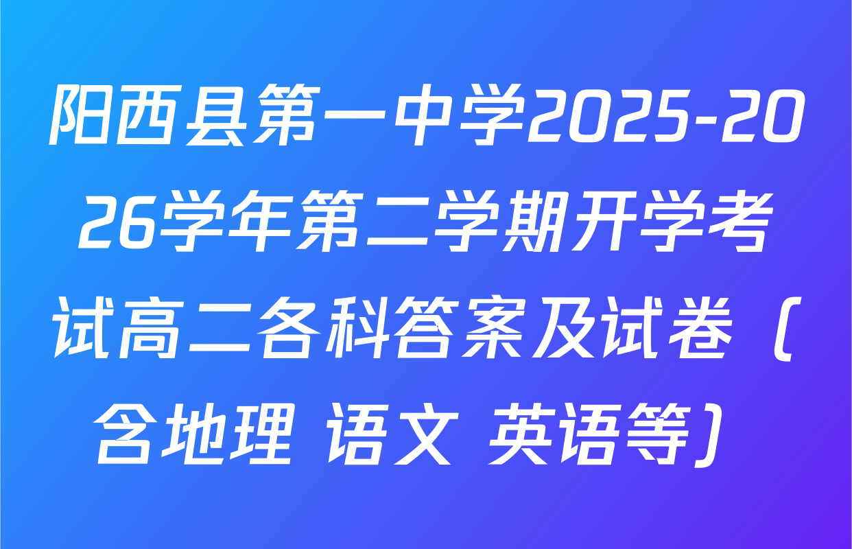 阳西县第一中学2025-2026学年第二学期开学考试高二各科答案及试卷（含地理 语文 英语等）