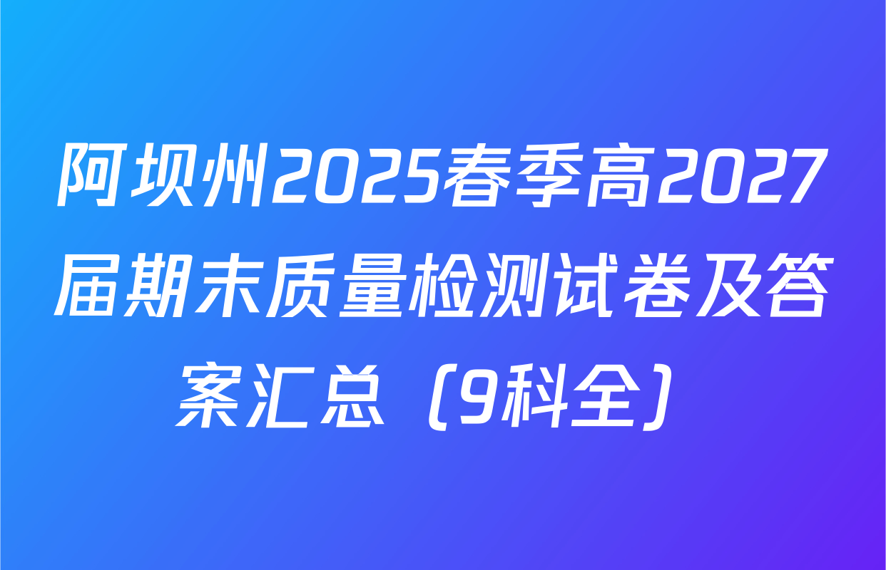 阿坝州2025春季高2027届期末质量检测试卷及答案汇总（9科全）