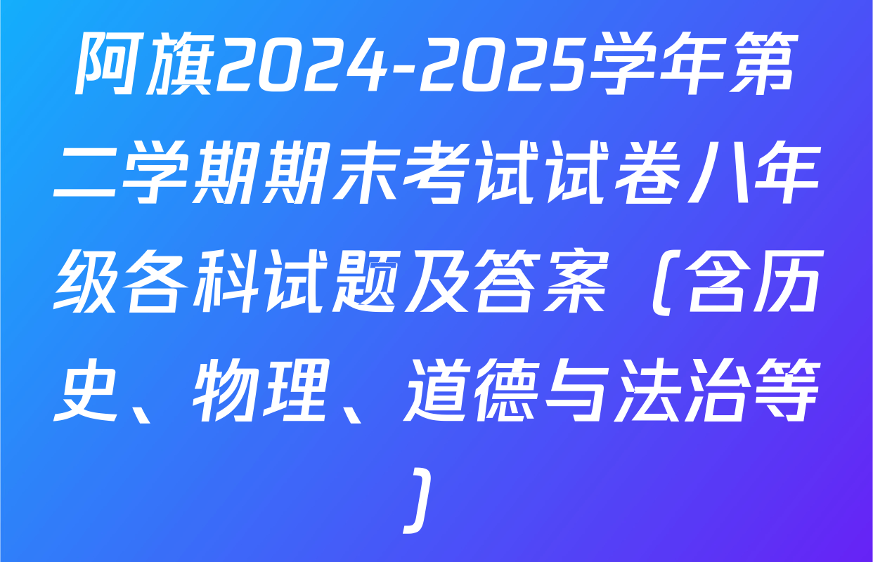 阿旗2024-2025学年第二学期期末考试试卷八年级各科试题及答案（含历史、物理、道德与法治等）
