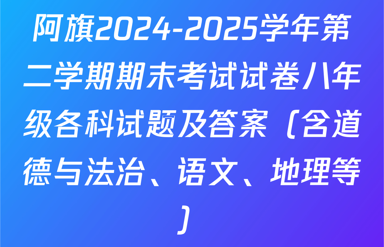 阿旗2024-2025学年第二学期期末考试试卷八年级各科试题及答案（含道德与法治、语文、地理等）