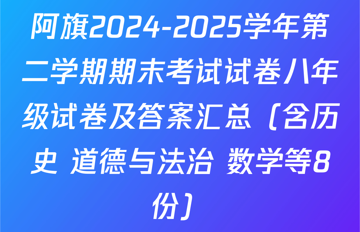 阿旗2024-2025学年第二学期期末考试试卷八年级试卷及答案汇总（含历史 道德与法治 数学等8份）
