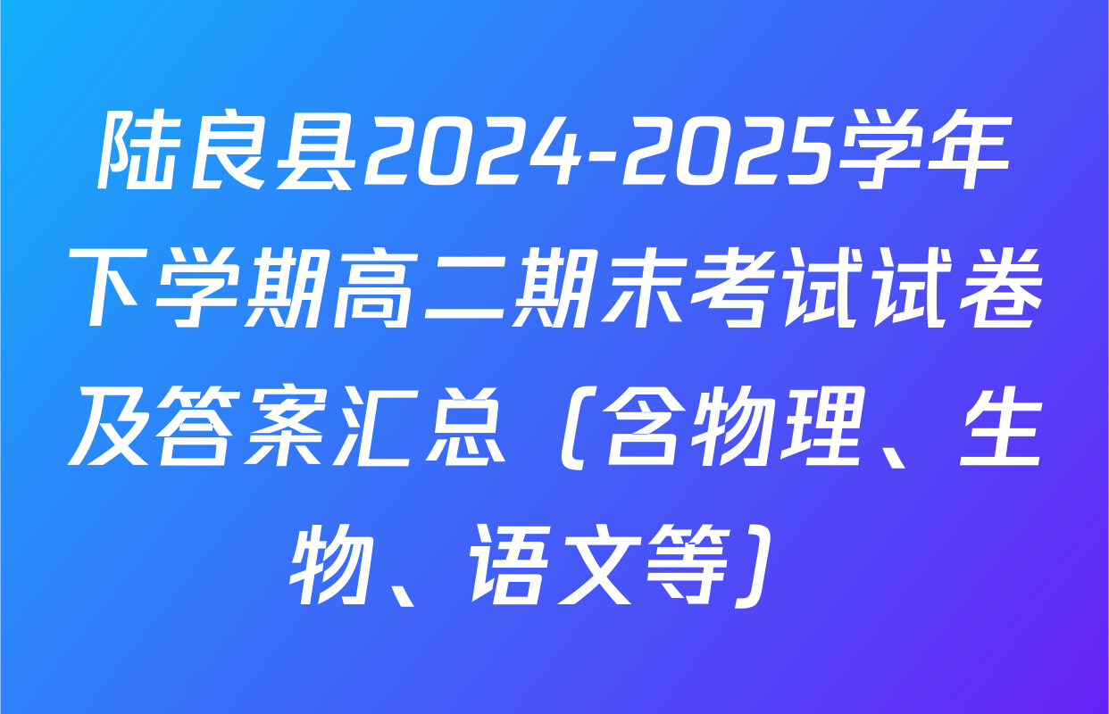 陆良县2024-2025学年下学期高二期末考试试卷及答案汇总（含物理、生物、语文等）