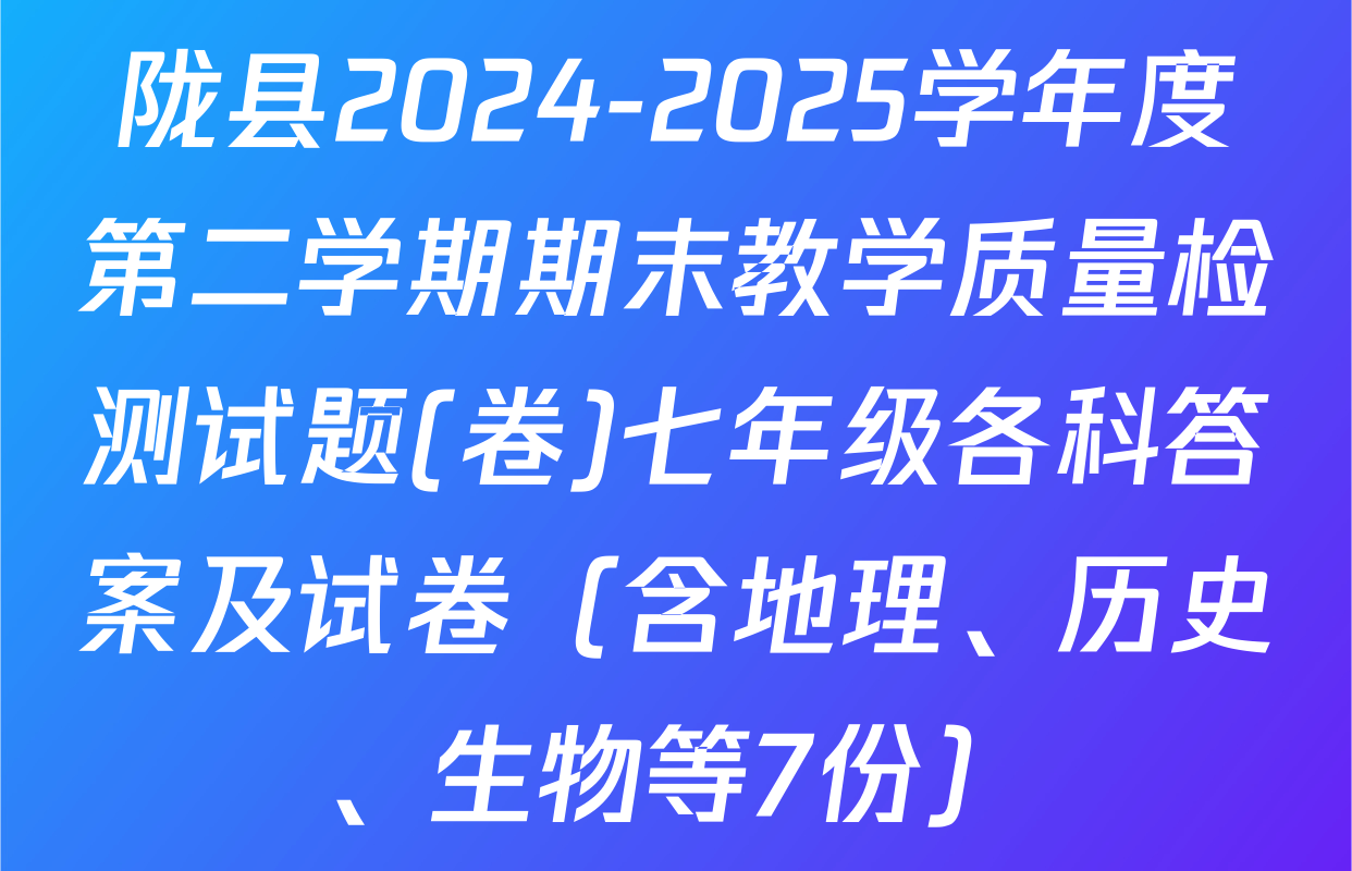 陇县2024-2025学年度第二学期期末教学质量检测试题(卷)七年级各科答案及试卷（含地理、历史、生物等7份）