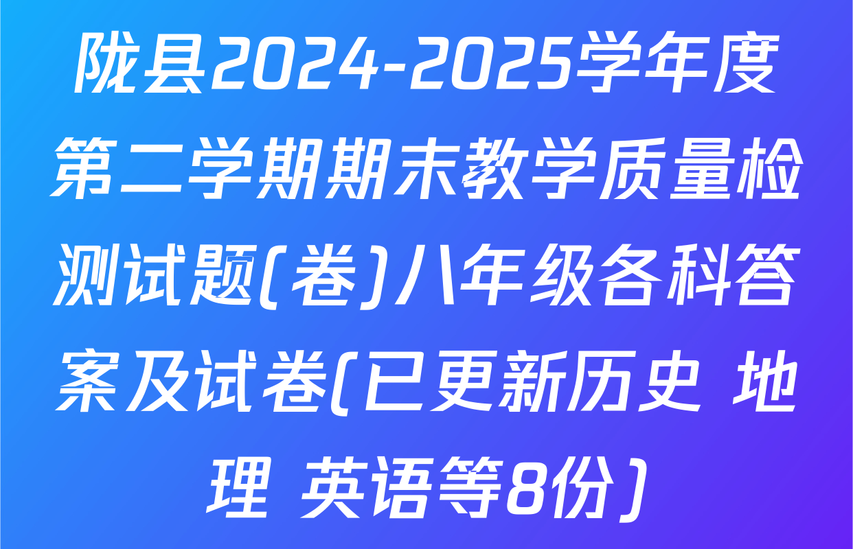 陇县2024-2025学年度第二学期期末教学质量检测试题(卷)八年级各科答案及试卷(已更新历史 地理 英语等8份)