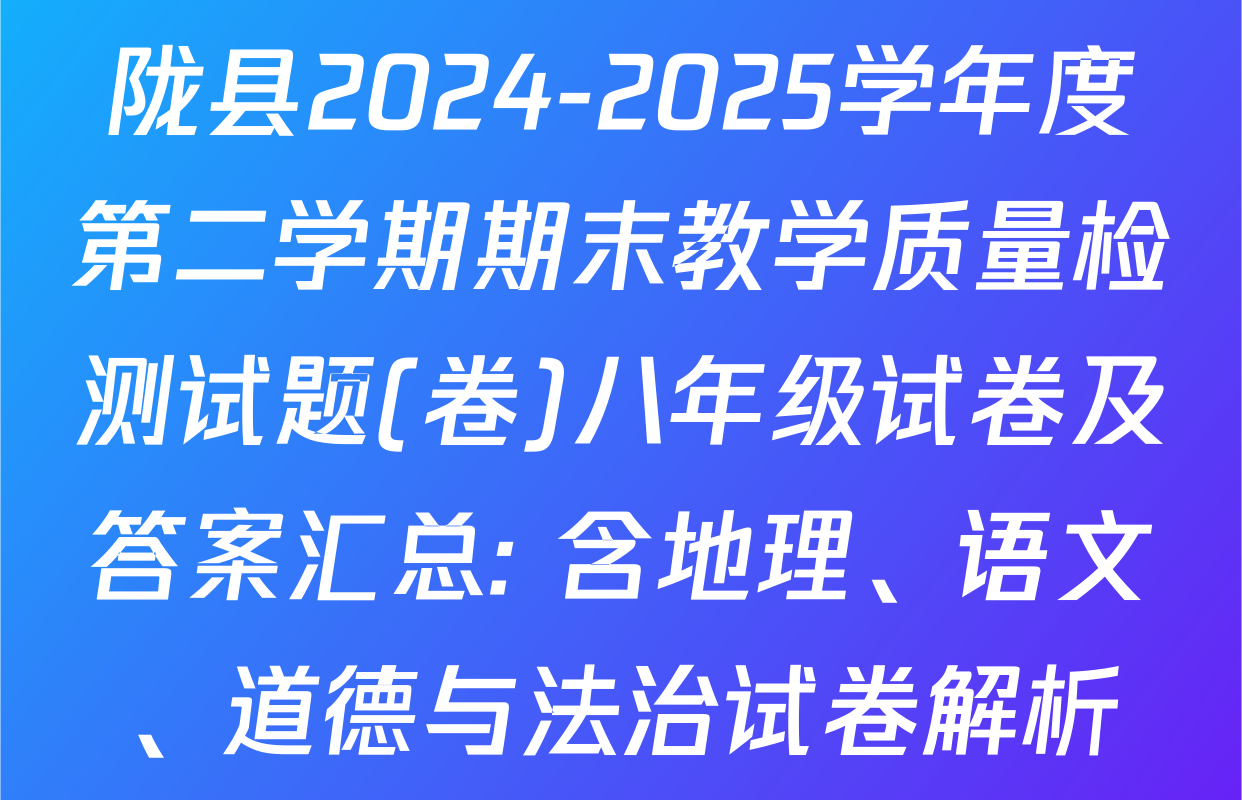 陇县2024-2025学年度第二学期期末教学质量检测试题(卷)八年级试卷及答案汇总: 含地理、语文、道德与法治试卷解析