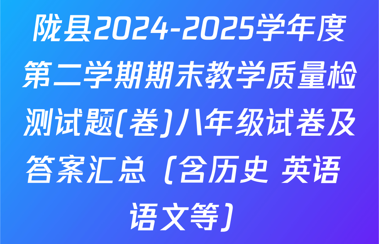 陇县2024-2025学年度第二学期期末教学质量检测试题(卷)八年级试卷及答案汇总（含历史 英语 语文等）