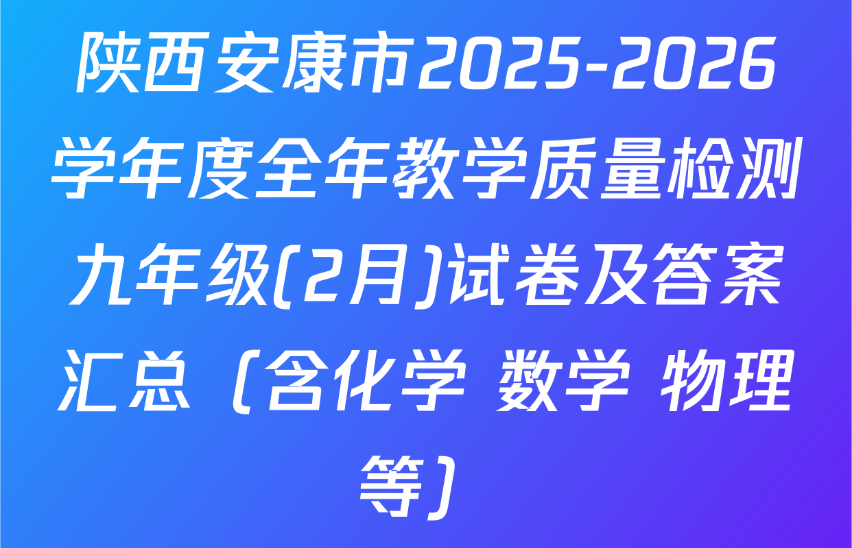 陕西安康市2025-2026学年度全年教学质量检测九年级(2月)试卷及答案汇总（含化学 数学 物理等）