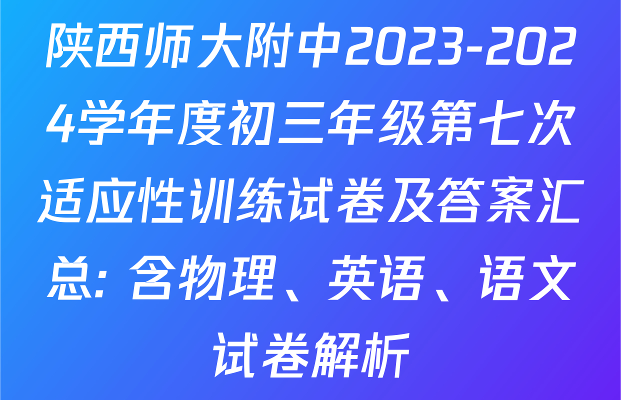 陕西师大附中2023-2024学年度初三年级第七次适应性训练试卷及答案汇总: 含物理、英语、语文试卷解析