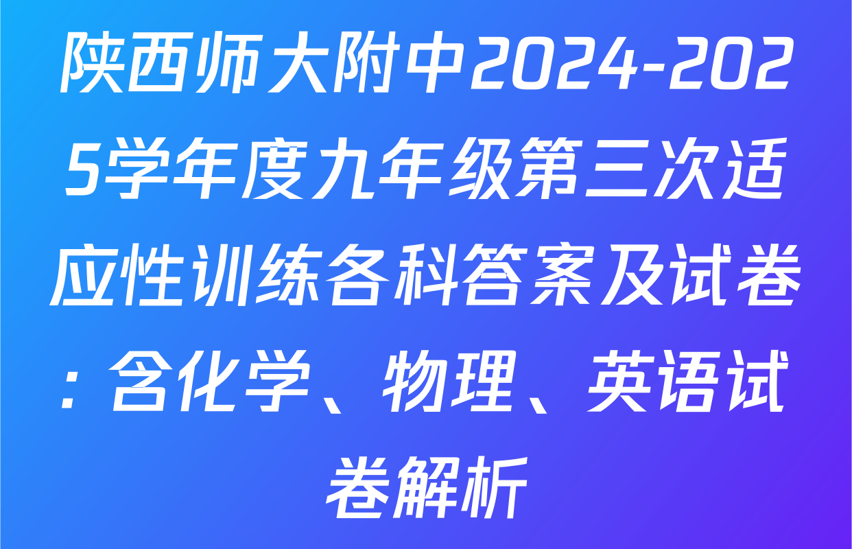陕西师大附中2024-2025学年度九年级第三次适应性训练各科答案及试卷: 含化学、物理、英语试卷解析