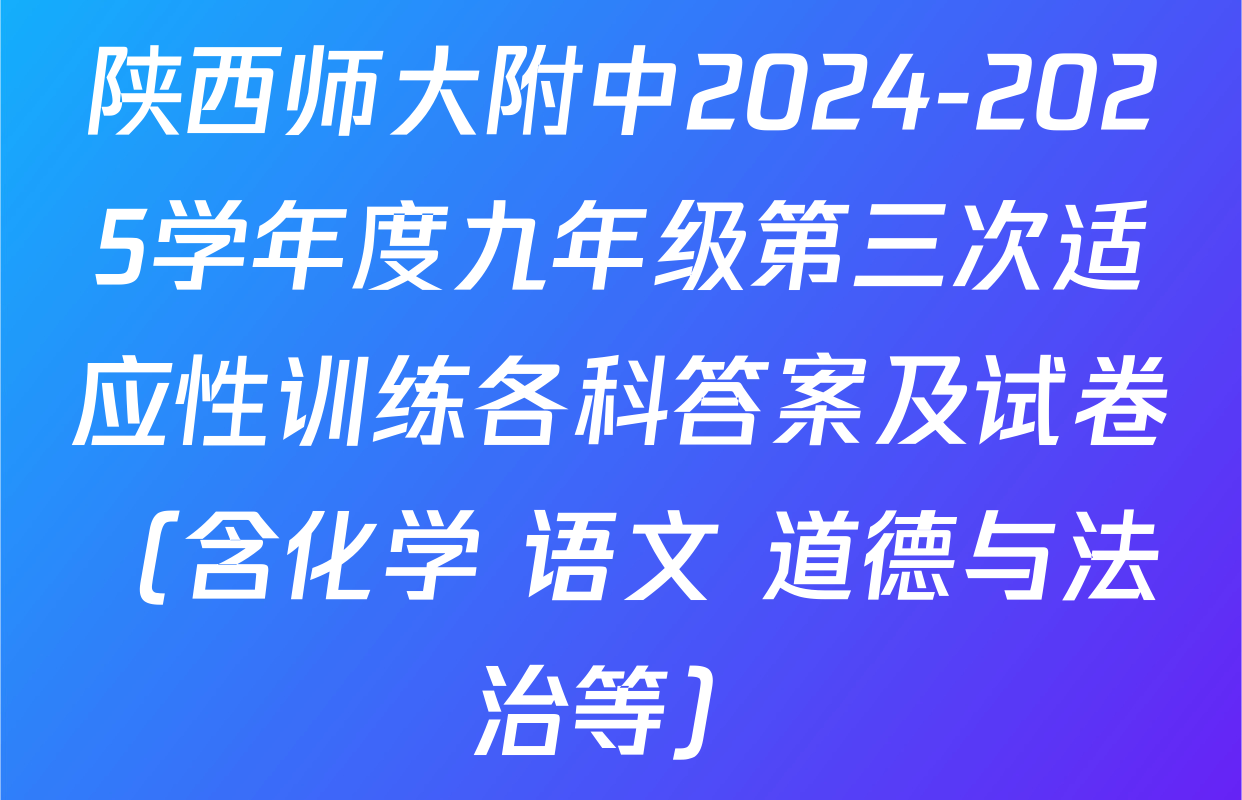 陕西师大附中2024-2025学年度九年级第三次适应性训练各科答案及试卷（含化学 语文 道德与法治等）