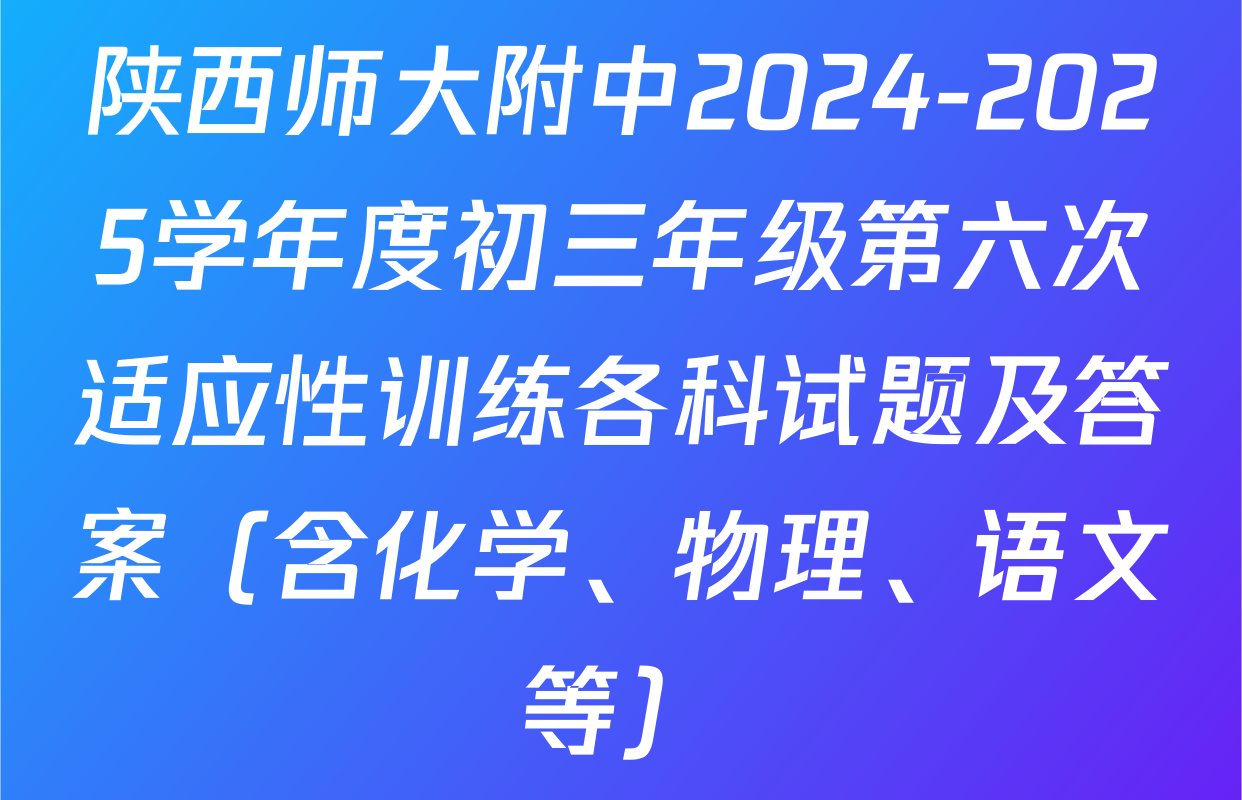 陕西师大附中2024-2025学年度初三年级第六次适应性训练各科试题及答案（含化学、物理、语文等）