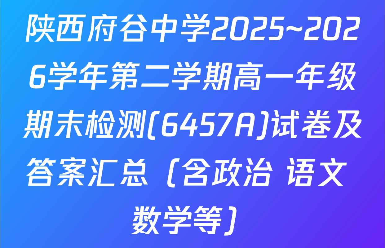 陕西府谷中学2025~2026学年第二学期高一年级期末检测(6457A)试卷及答案汇总（含政治 语文 数学等）