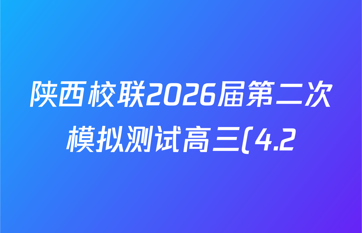 陕西校联2026届第二次模拟测试高三(4.2)试卷及答案汇总(含化学、地理、英语等9份) 陕西校联2026届第二次模拟测试高三(4.2)试卷及答案汇总(含化学、地理、英语等9份)