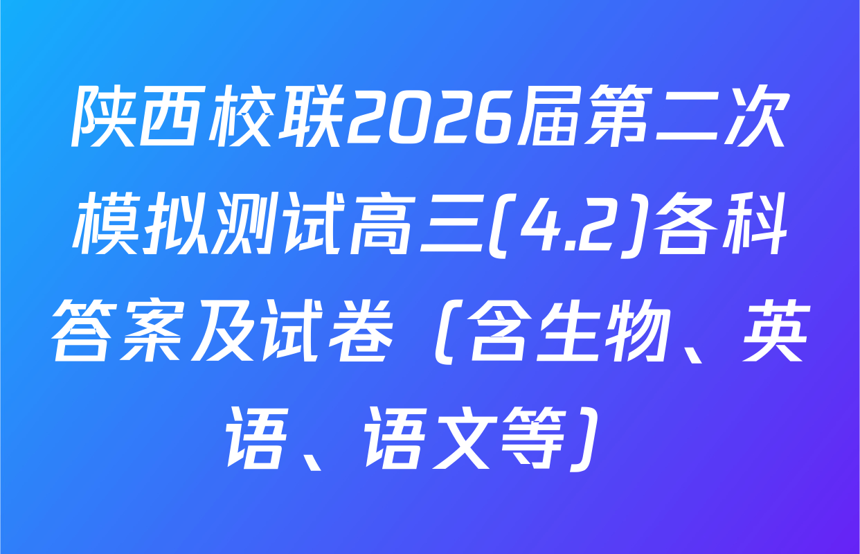 陕西校联2026届第二次模拟测试高三(4.2)各科答案及试卷（含生物、英语、语文等）